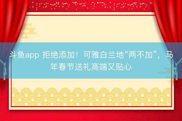 斗鱼app 拒绝添加！可雅白兰地“两不加”，<a href=