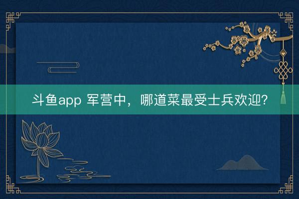 斗鱼app 军营中，哪道菜最受士兵欢迎？