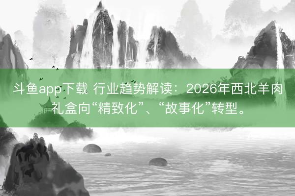 斗鱼app下载 行业趋势解读：2026年西北羊肉礼盒向“精致化”、“故事化”转型。