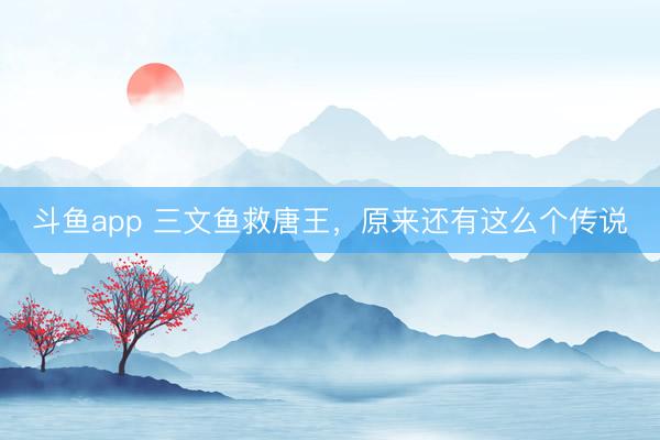 斗鱼app 三文鱼救唐王,原来还有这么个传说
