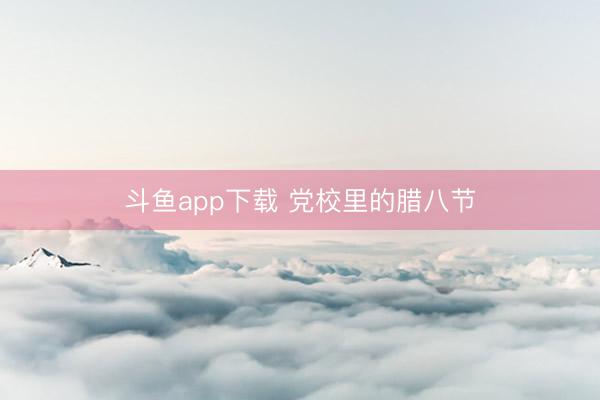 斗鱼app下载 党校里的腊八节