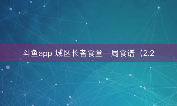 斗鱼app 城区长者食堂一周食谱(2.2