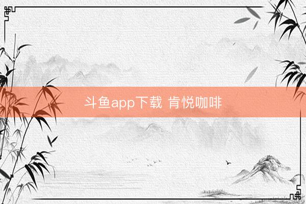 斗鱼app下载 肯悦咖啡
