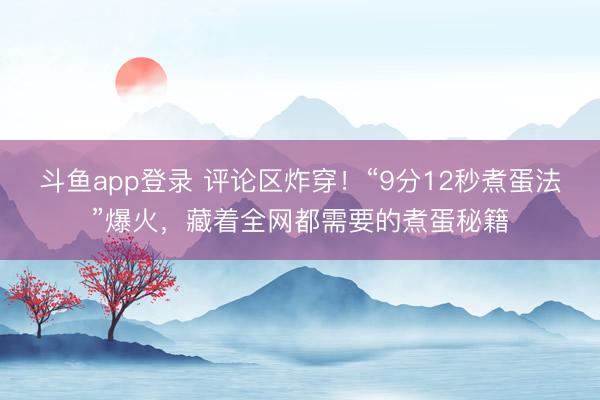 斗鱼app登录 评论区炸穿！“9分12秒煮蛋法”爆火，藏着全网都需要的煮蛋秘籍