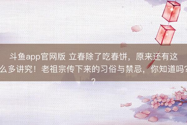 斗鱼app官网版 立春除了吃春饼，原来还有这么多讲究！老祖宗传下来的习俗与禁忌，你知道吗？