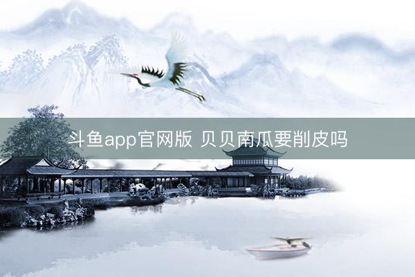 斗鱼app官网版 贝贝南瓜要削皮吗