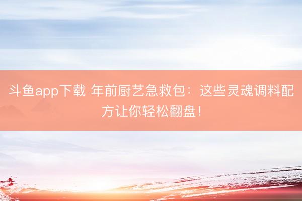 斗鱼app下载 年前厨艺急救包:这些灵魂调料配方让你轻松翻盘!