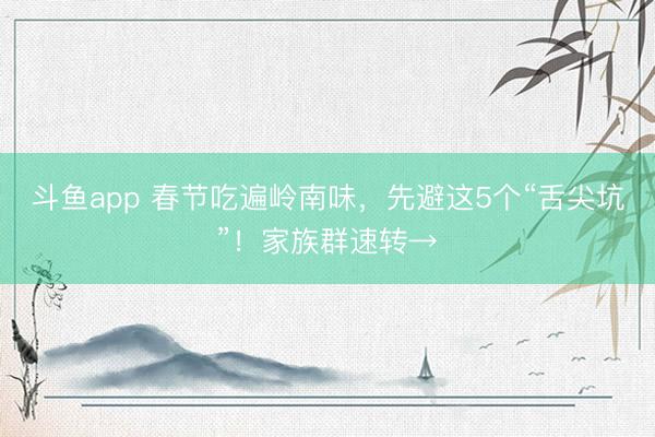 斗鱼app 春节吃遍岭南味，先避这5个“舌尖坑”！家族群速转→