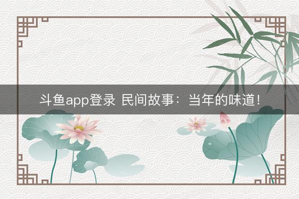 斗鱼app登录 民间故事：当年的味道！