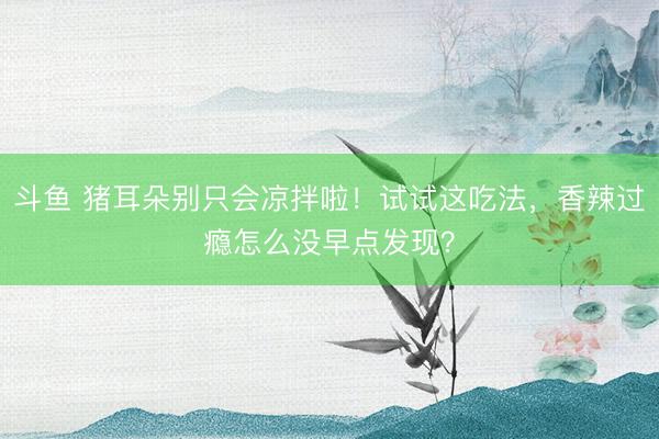 斗鱼 猪耳朵别只会凉拌啦！试试这吃法，香辣过瘾怎么没早点发现？