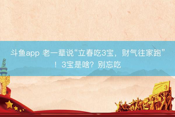 斗鱼app 老一辈说“立春吃3宝,财气往家跑”!3宝是啥?别忘吃