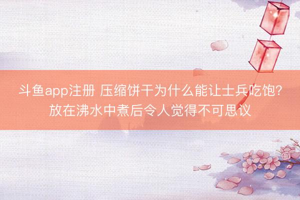 斗鱼app注册 压缩饼干为什么能让士兵吃饱？放在沸水中煮后令人觉得不可思议