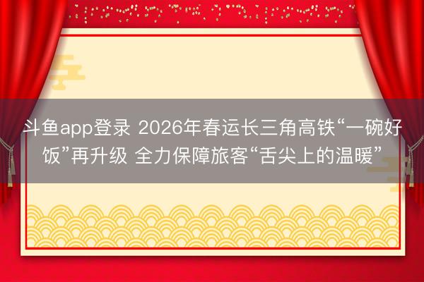 斗鱼app登录 2026年春运长三角高铁“一碗好饭”再升级 全力保障旅客“舌尖上的温暖”