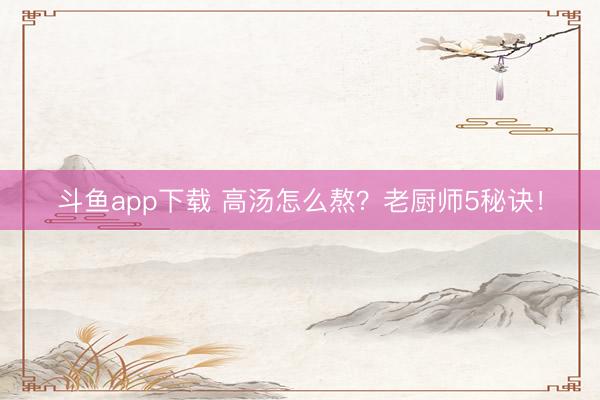 斗鱼app下载 高汤怎么熬?老厨师5秘诀!