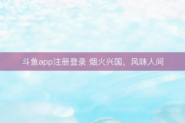 斗鱼app注册登录 烟火兴国，风味人间