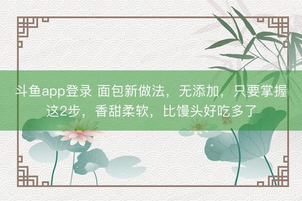 斗鱼app登录 面包新做法，无添加，只要掌握这2步，香甜柔软，比馒头好吃多了