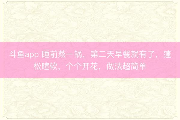 斗鱼app 睡前蒸一锅，第二天早餐就有了，蓬松暄软，个个开花，做法超简单