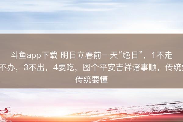 斗鱼app下载 明日立春前一天“绝日”，1不走，2不办，3不出，4要吃，图个平安吉祥诸事顺，传统要懂