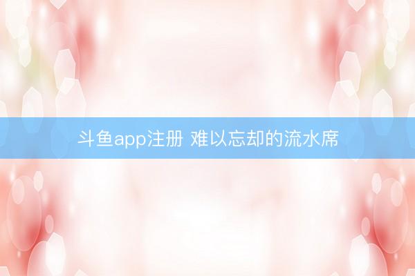 斗鱼app注册 难以忘却的流水席