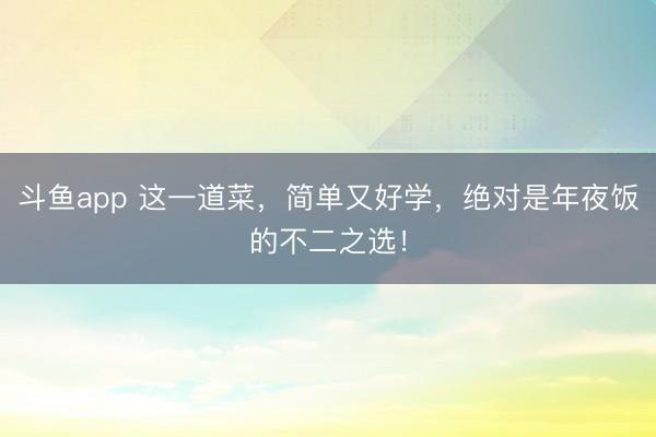 斗鱼app 这一道菜,简单又好学,绝对是年夜饭的不二之选!