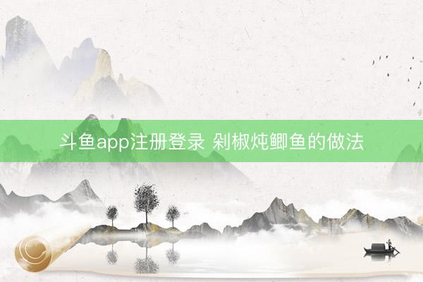 斗鱼app注册登录 剁椒炖鲫鱼的做法