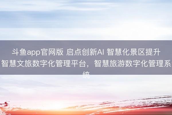 斗鱼app官网版 启点创新AI 智慧化景区提升，智慧文旅数字化管理平台，智慧旅游数字化管理系统