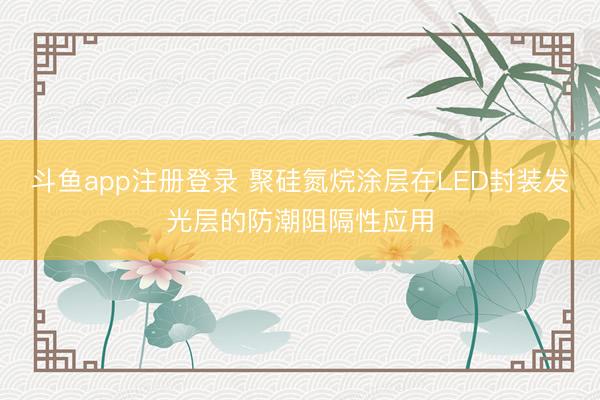 斗鱼app注册登录 聚硅氮烷涂层在LED封装发光层的防潮阻隔性应用