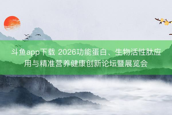 斗鱼app下载 2026功能蛋白、生物活性肽应用与精准营养健康创新论坛暨展览会