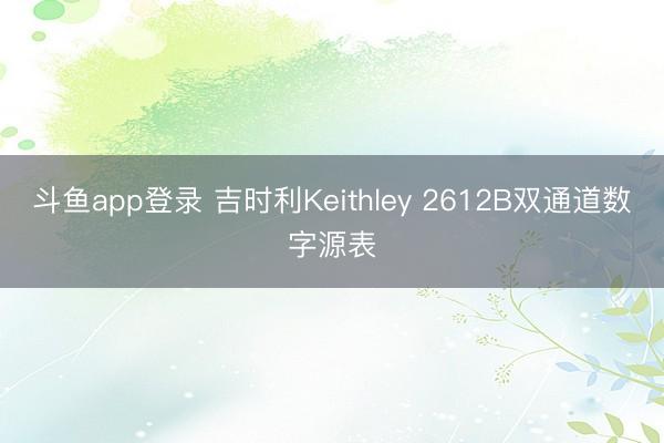 斗鱼app登录 吉时利Keithley 2612B双通道数字源表