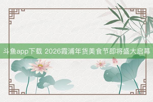 斗鱼app下载 2026霞浦年货美食节即将盛大启幕