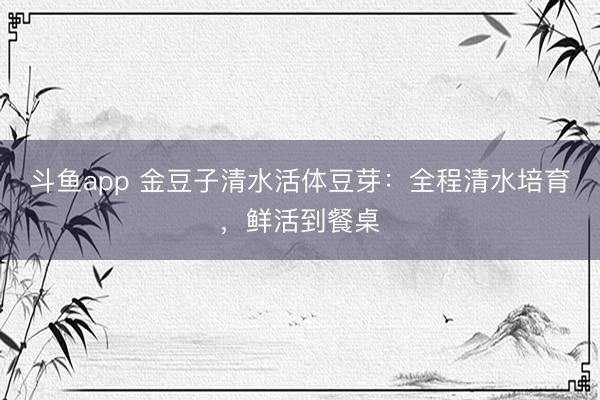 斗鱼app 金豆子清水活体豆芽：全程清水培育，鲜活到餐桌