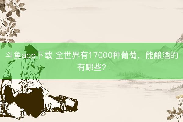 斗鱼app下载 全世界有17000种葡萄，能酿酒的有哪些？