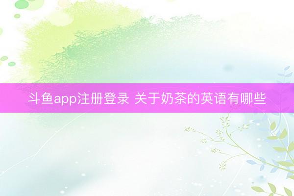 斗鱼app注册登录 关于奶茶的英语有哪些