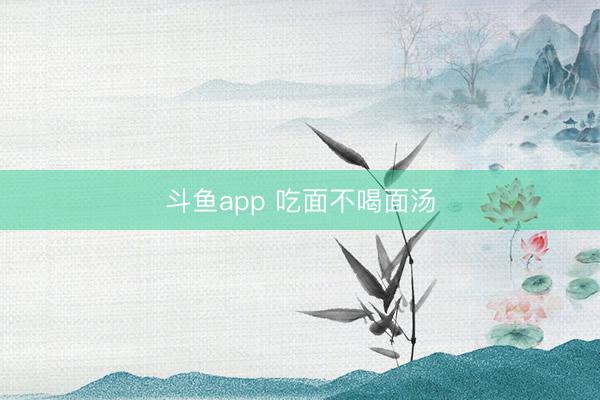斗鱼app 吃面不喝面汤