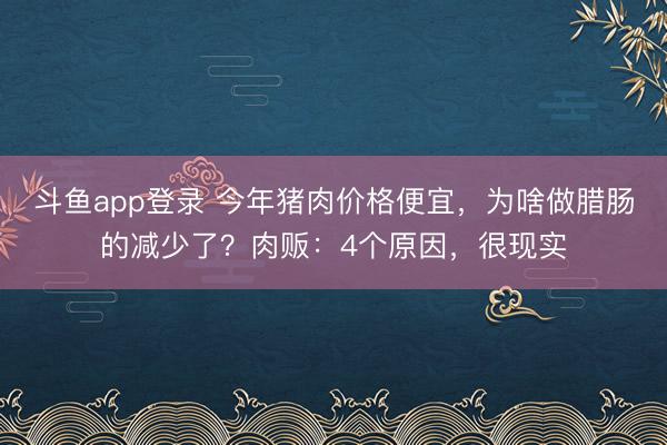 斗鱼app登录 今年猪肉价格便宜,为啥做腊肠的减少了?肉贩:4个原因,很现实