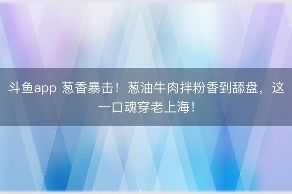斗鱼app 葱香暴击！葱油牛肉拌粉香到舔盘，这一口魂穿老上海！