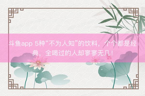 斗鱼app 5种“不为人知”的饮料，个个都是经典，全喝过的人却寥寥无几！