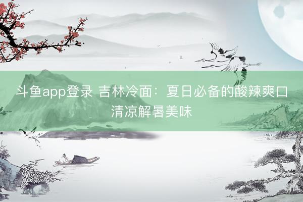 斗鱼app登录 吉林冷面：夏日必备的酸辣爽口清凉解暑美味