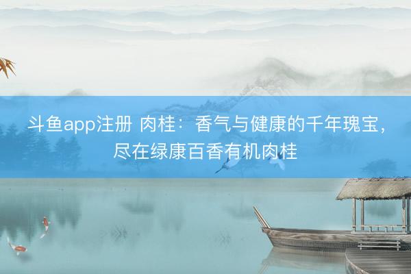 斗鱼app注册 肉桂:香气与健康的千年瑰宝,尽在绿康百香有机肉桂