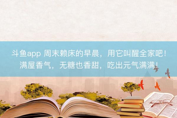 斗鱼app 周末赖床的早晨，用它叫醒全家吧！满屋香气，无糖也香甜，吃出元气满满！