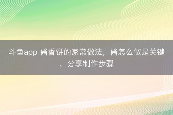 斗鱼app 酱香饼的家常做法，酱怎么做是关键，分享制作步骤