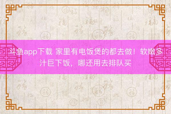 斗鱼app下载 家里有电饭煲的都去做！软嫩多汁巨下饭，哪还用去排队买