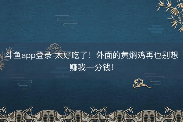 斗鱼app登录 太好吃了！外面的黄焖鸡再也别想赚我一分钱！