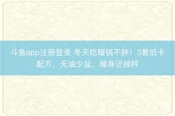 斗鱼app注册登录 冬天吃暖锅不胖！3套低卡配方，无油少盐，暖身还掉秤