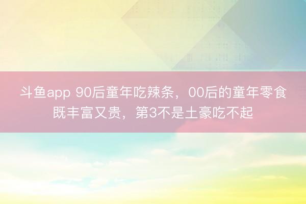 斗鱼app 90后童年吃辣条，00后的童年零食既丰富又贵，第3不是土豪吃不起