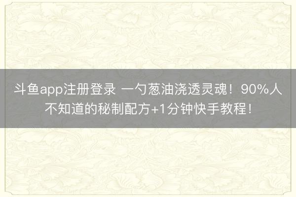 斗鱼app注册登录 一勺葱油浇透灵魂！90%人不知道的秘制配方+1分钟快手教程！