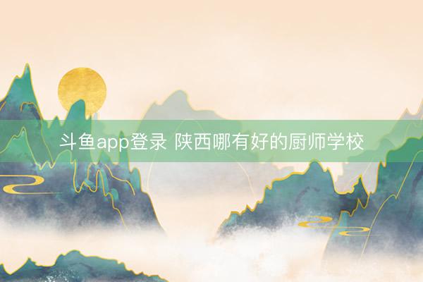 斗鱼app登录 陕西哪有好的厨师学校