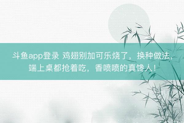 斗鱼app登录 鸡翅别加可乐烧了，换种做法，端上桌都抢着吃，香喷喷的真馋人！