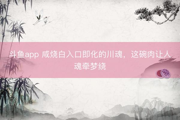 斗鱼app 咸烧白入口即化的川魂，这碗肉让人魂牵梦绕