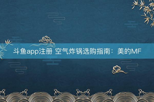 斗鱼app注册 空气炸锅选购指南：美的MF